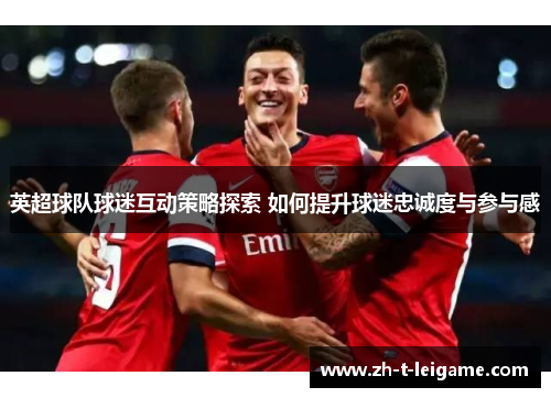 英超球队球迷互动策略探索 如何提升球迷忠诚度与参与感