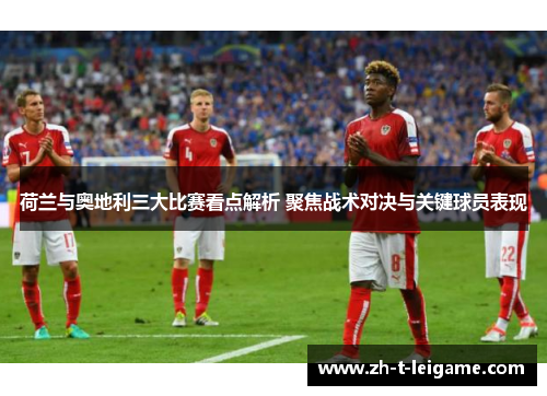荷兰与奥地利三大比赛看点解析 聚焦战术对决与关键球员表现
