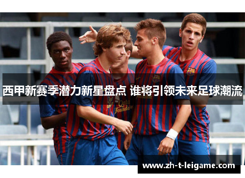 西甲新赛季潜力新星盘点 谁将引领未来足球潮流