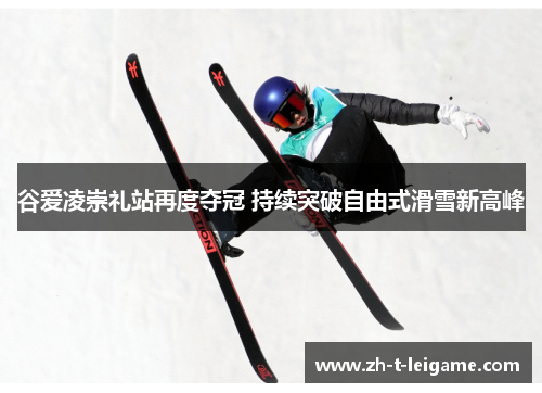 谷爱凌崇礼站再度夺冠 持续突破自由式滑雪新高峰 谷爱凌崇礼站再度夺冠 持续突破自由式滑雪新高峰