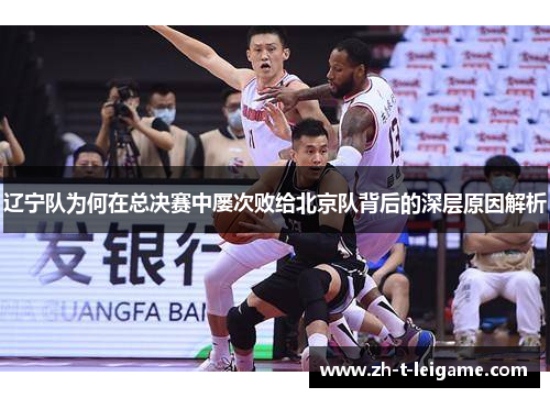 辽宁队为何在总决赛中屡次败给北京队背后的深层原因解析