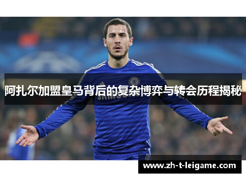 阿扎尔加盟皇马背后的复杂博弈与转会历程揭秘