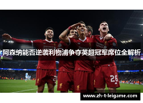 阿森纳能否逆袭利物浦争夺英超冠军席位全解析 阿森纳能否逆袭利物浦争夺英超冠军席位全解析