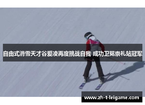 自由式滑雪天才谷爱凌再度挑战自我 成功卫冕崇礼站冠军