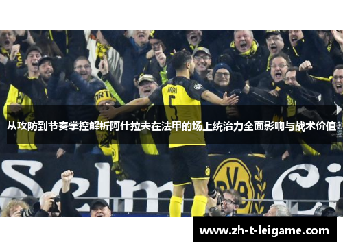 从攻防到节奏掌控解析阿什拉夫在法甲的场上统治力全面影响与战术价值