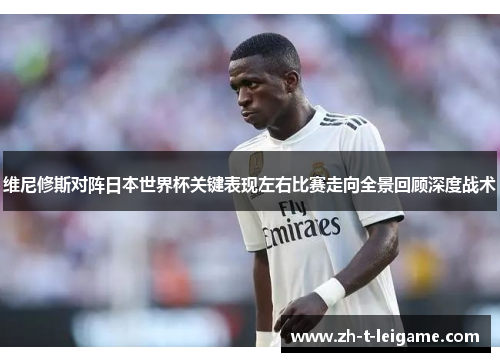 维尼修斯对阵日本世界杯关键表现左右比赛走向全景回顾深度战术 维尼修斯对阵日本世界杯关键表现左右比赛走向全景回顾深度战术