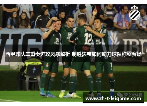 西甲球队三重奏进攻风暴解析 制胜法宝如何助力球队称霸赛场 西甲球队三重奏进攻风暴解析 制胜法宝如何助力球队称霸赛场