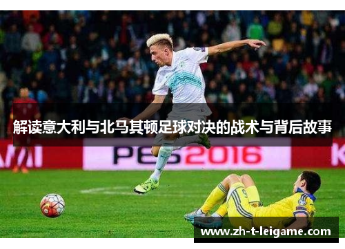 解读意大利与北马其顿足球对决的战术与背后故事 解读意大利与北马其顿足球对决的战术与背后故事
