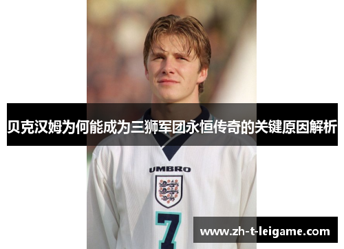 贝克汉姆为何能成为三狮军团永恒传奇的关键原因解析 贝克汉姆为何能成为三狮军团永恒传奇的关键原因解析