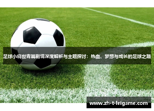 足球小将世青篇剧情深度解析与主题探讨:热血、梦想与成长的足球之路 足球小将世青篇剧情深度解析与主题探讨:热血、梦想与成长的足球之路