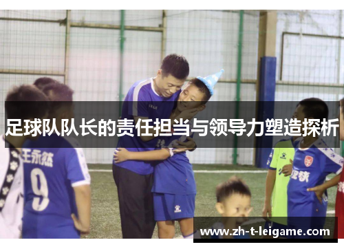 足球队队长的责任担当与领导力塑造探析 足球队队长的责任担当与领导力塑造探析