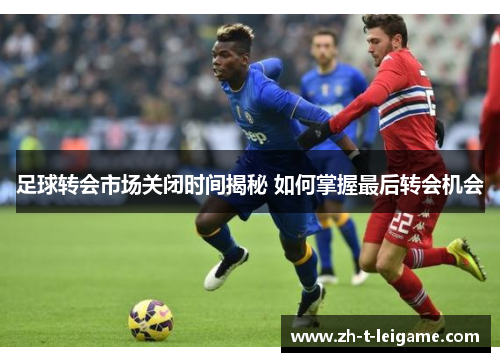 足球转会市场关闭时间揭秘 如何掌握最后转会机会 足球转会市场关闭时间揭秘 如何掌握最后转会机会