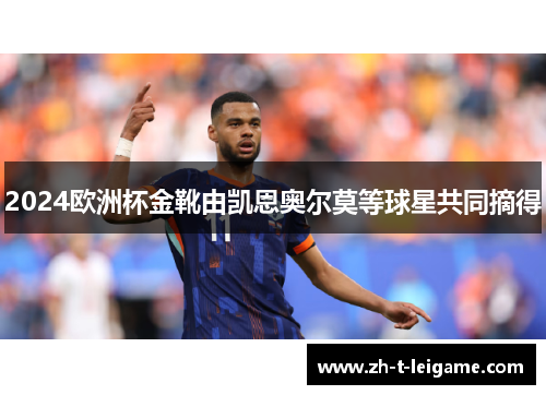 2024欧洲杯金靴由凯恩奥尔莫等球星共同摘得 2024欧洲杯金靴由凯恩奥尔莫等球星共同摘得