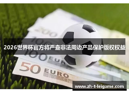 2026世界杯官方将严查非法周边产品保护版权权益 2026世界杯官方将严查非法周边产品保护版权权益