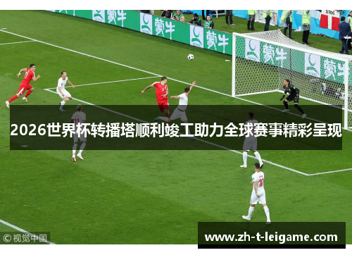 2026世界杯转播塔顺利竣工助力全球赛事精彩呈现 2026世界杯转播塔顺利竣工助力全球赛事精彩呈现