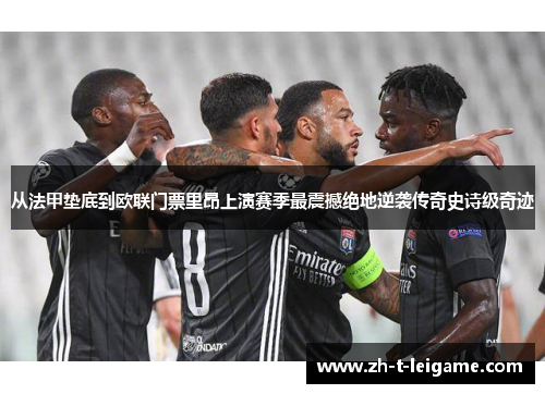 从法甲垫底到欧联门票里昂上演赛季最震撼绝地逆袭传奇史诗级奇迹 从法甲垫底到欧联门票里昂上演赛季最震撼绝地逆袭传奇史诗级奇迹