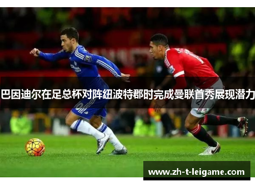 巴因迪尔在足总杯对阵纽波特郡时完成曼联首秀展现潜力