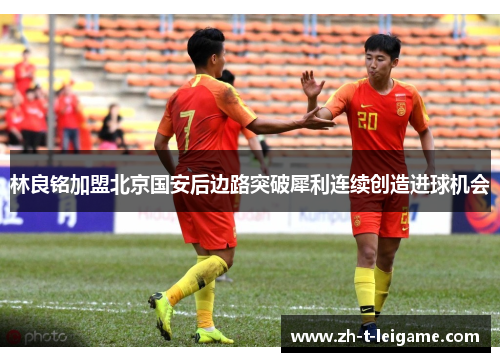 林良铭加盟北京国安后边路突破犀利连续创造进球机会 林良铭加盟北京国安后边路突破犀利连续创造进球机会