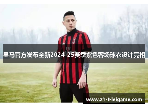 皇马官方发布全新2024-25赛季紫色客场球衣设计亮相 皇马官方发布全新2024-25赛季紫色客场球衣设计亮相