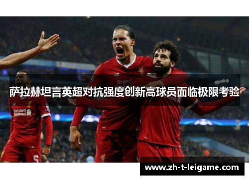 萨拉赫坦言英超对抗强度创新高球员面临极限考验 萨拉赫坦言英超对抗强度创新高球员面临极限考验