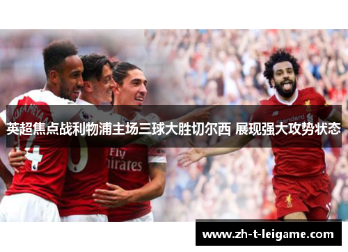 英超焦点战利物浦主场三球大胜切尔西 展现强大攻势状态 英超焦点战利物浦主场三球大胜切尔西 展现强大攻势状态