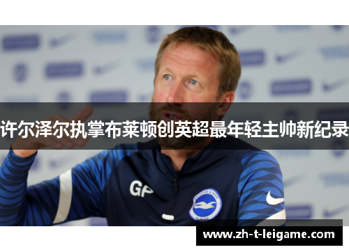 许尔泽尔执掌布莱顿创英超最年轻主帅新纪录