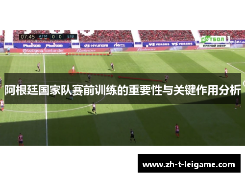阿根廷国家队赛前训练的重要性与关键作用分析 阿根廷国家队赛前训练的重要性与关键作用分析