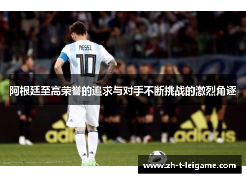 阿根廷至高荣誉的追求与对手不断挑战的激烈角逐 阿根廷至高荣誉的追求与对手不断挑战的激烈角逐