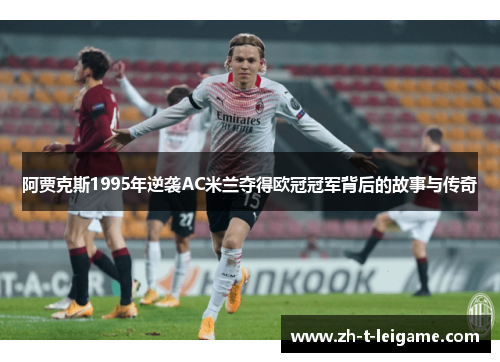 阿贾克斯1995年逆袭AC米兰夺得欧冠冠军背后的故事与传奇