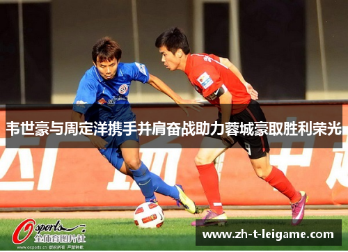韦世豪与周定洋携手并肩奋战助力蓉城豪取胜利荣光