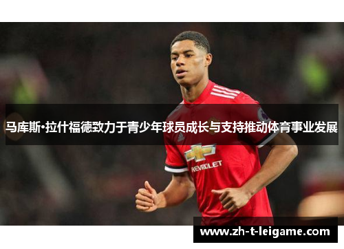 马库斯·拉什福德致力于青少年球员成长与支持推动体育事业发展
