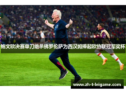 鲍文欧决赛单刀绝杀佛罗伦萨为西汉姆捧起欧协联冠军奖杯