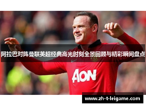 阿拉巴对阵曼联英超经典高光时刻全景回顾与精彩瞬间盘点 阿拉巴对阵曼联英超经典高光时刻全景回顾与精彩瞬间盘点