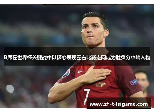 B席在世界杯关键战中以核心表现左右比赛走向成为胜负分水岭人物 B席在世界杯关键战中以核心表现左右比赛走向成为胜负分水岭人物