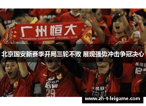 北京国安新赛季开局三轮不败 展现强势冲击争冠决心 北京国安新赛季开局三轮不败 展现强势冲击争冠决心