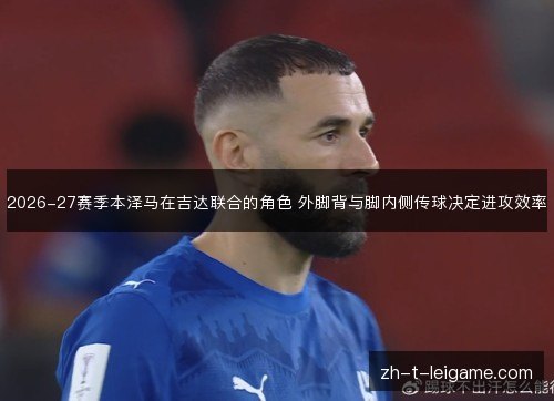 2026-27赛季本泽马在吉达联合的角色 外脚背与脚内侧传球决定进攻效率
